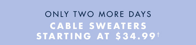 Only two more days                                             Cable sweaters starting at $34.99º