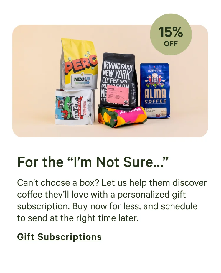 Can’t choose a box? Let us help them discover coffee they’ll love with a personalized gift subscription. Buy now for less, and schedule to send at the right time later.