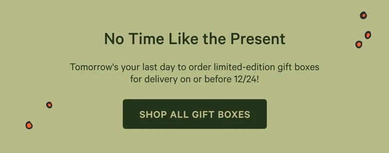 No Time Life the Present. Tomorrow's the last day to order limited-edition gift boxes for delivery on or before 12/24! Shop all gift boxes.
