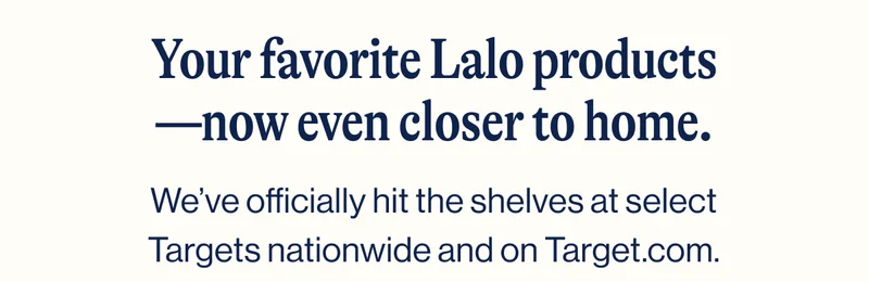 Your favorite Lalo products—now even closer to home. We’ve officially hit the shelves at select Targets nationwide and on Target.com.
