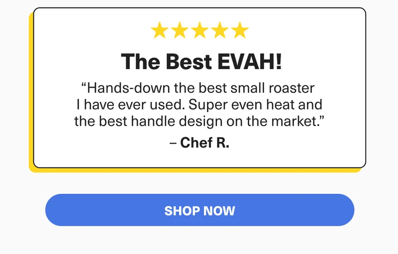 THE BEST EVAH! - " Hands-down the best small roaster I have ever used. Super even heat and the best handle design on the market" - Chef R.