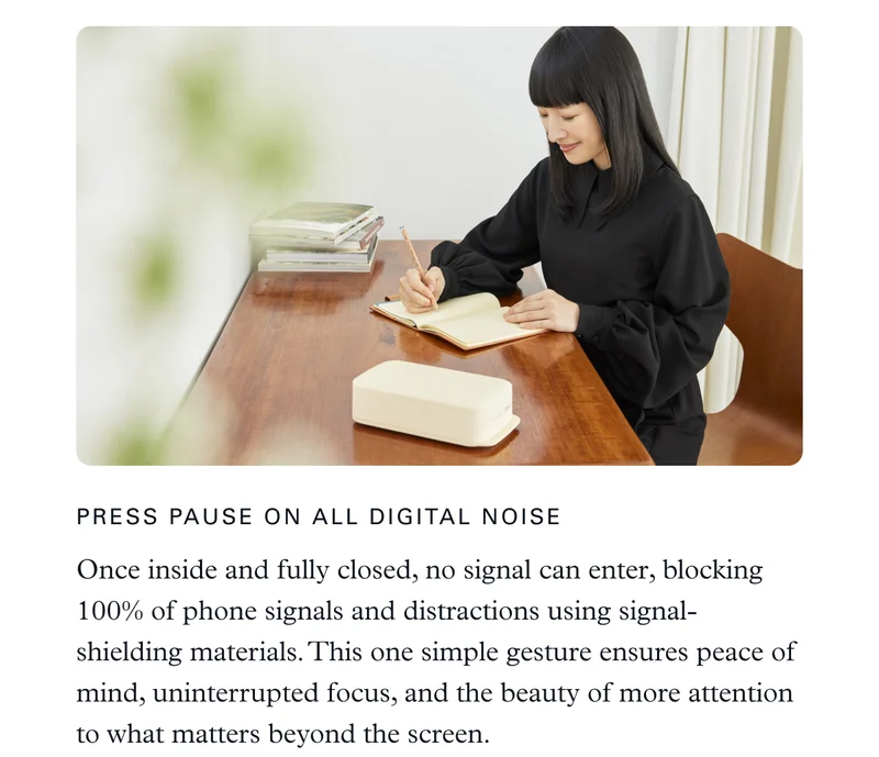 Press Pause on All Digital Noise: Once inside and fully closed, no signal can enter, blocking 100% of phone signals and distractions using signal-shielding materials. This one simple gesture ensures peace of mind, uninterrupted focus, and the beauty of more attention to what matters beyond the screen.