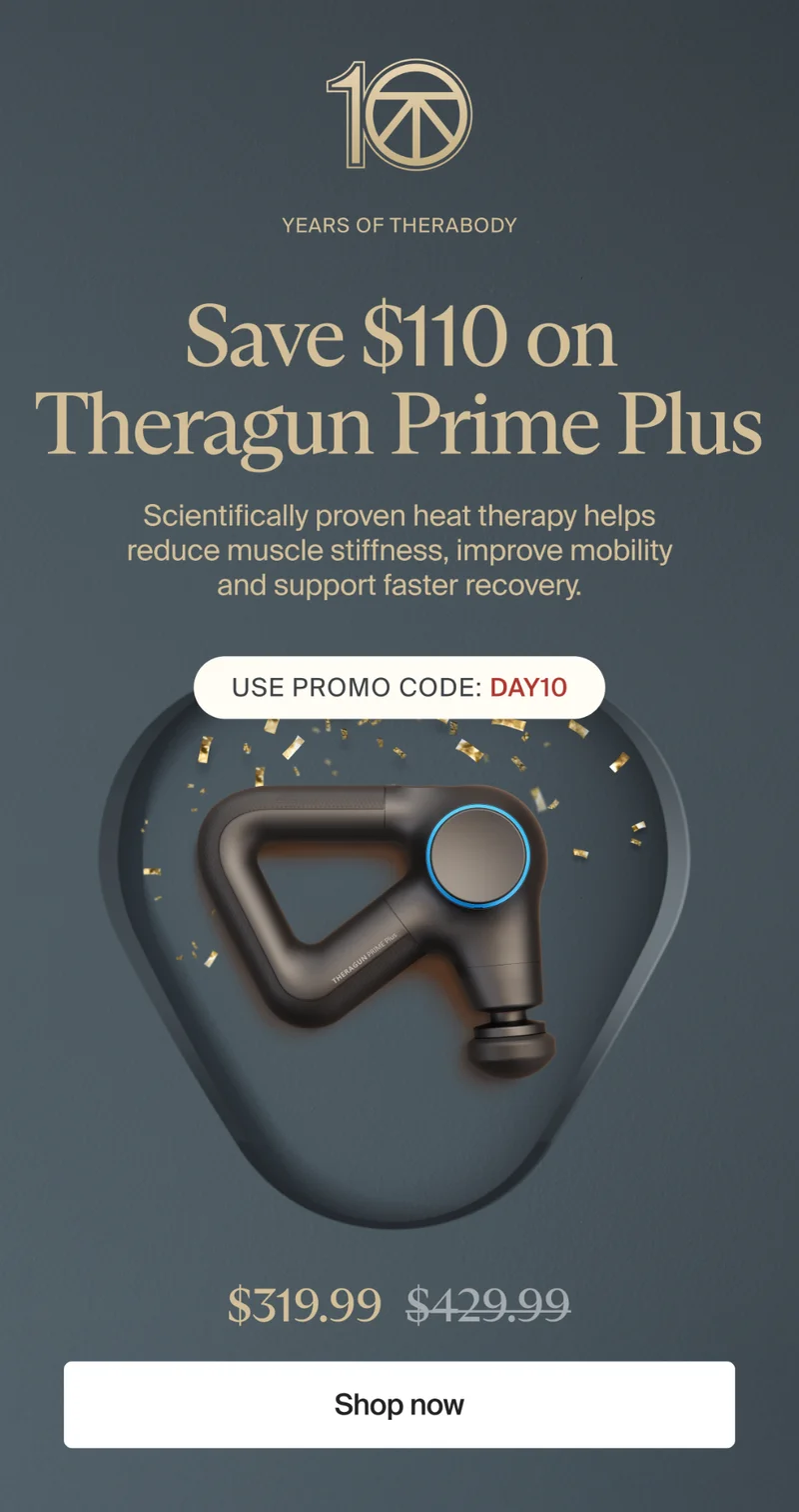 10 Years of Therabody | Save $110 on Theragun Prime Plus | Scientifically proven heat therapy helps reduce muscle stiffness, improve mobility and support faster recovery. | Use promo code: discount code | $319.99 | Shop now
