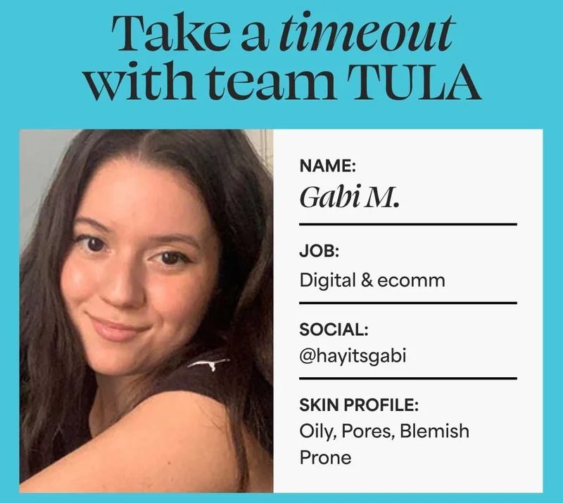 Take a timeout with team TULA. Name: Gabi M. Job: Digital & ecomm Social: @hayitsgabi Skin profile: Oily, Pores, Blemish Prone