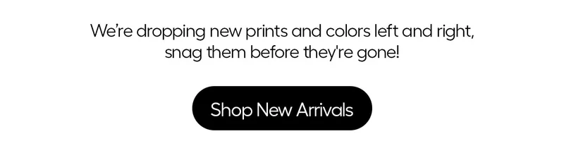 We're dropping new prints and colors left and right, snag them before they're gone!
