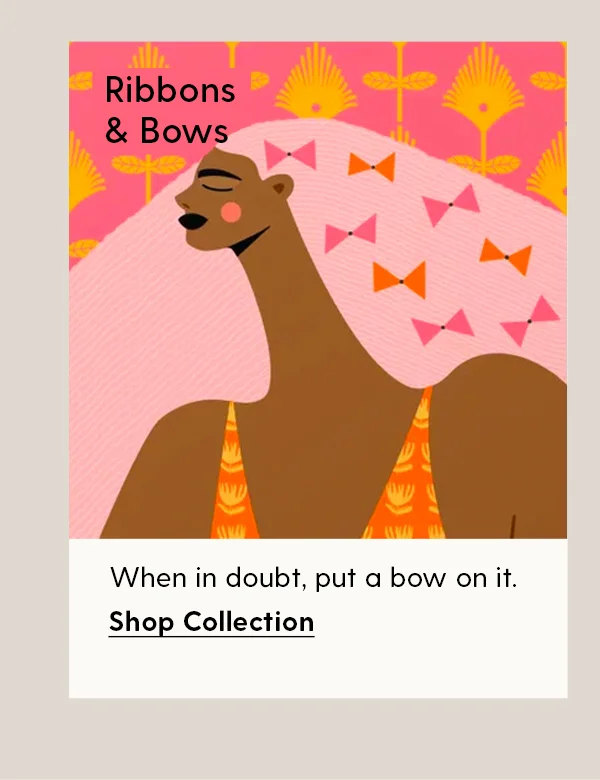 Ribbons & Bows
| When in doubt, put a bow on it. | Shop Collection