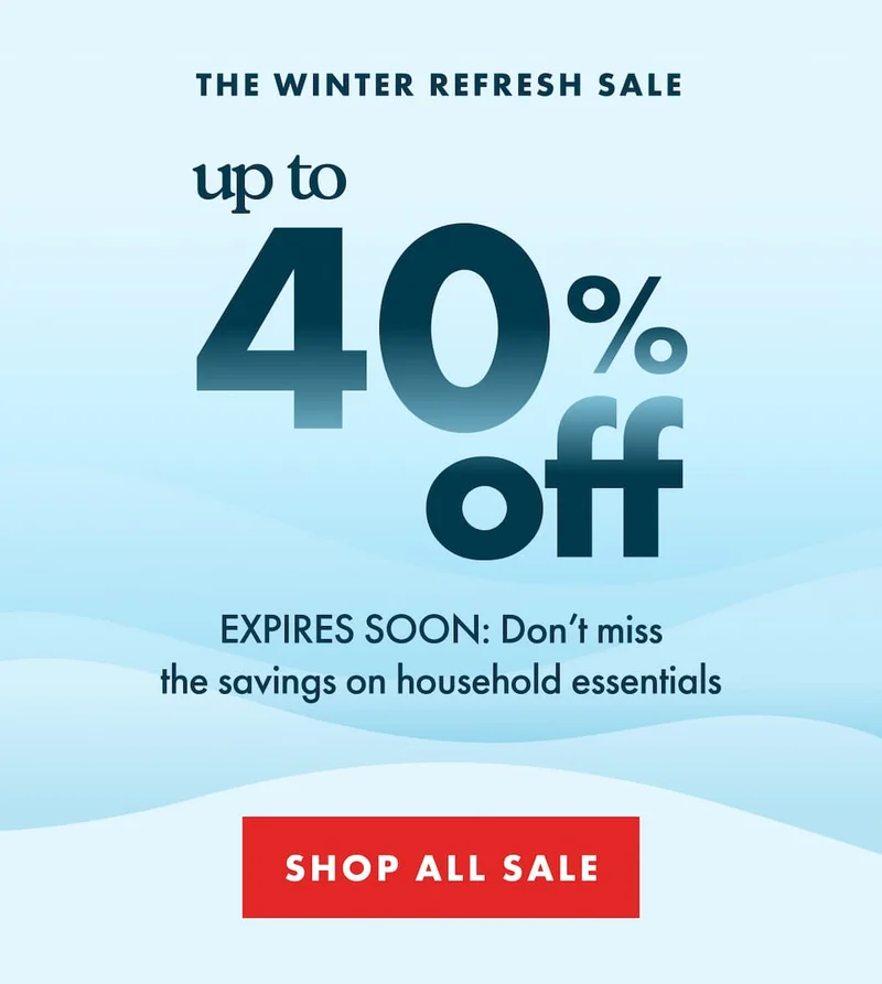 THE WINTER REFRESH SALE up to 40% off. EXPIRES SOON: Don’t miss the savings on household essentials. | SHOP ALL SALE
