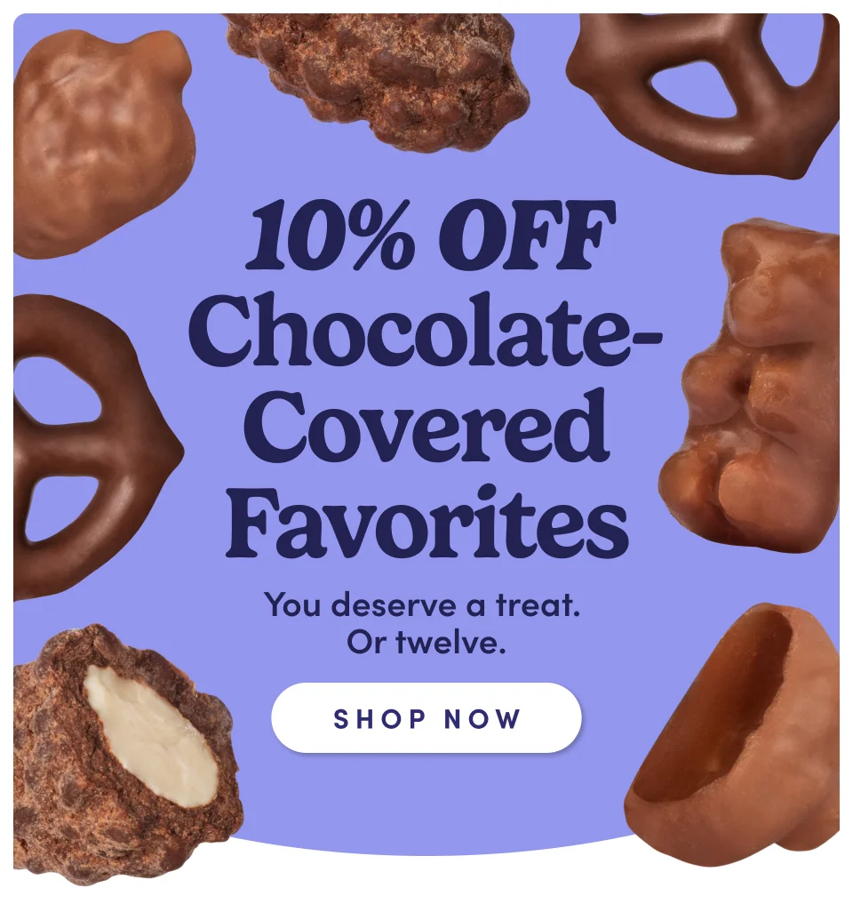 10% Off Chocolate Covered Favorites | You deserve a treat. Or twelve; Shop Now