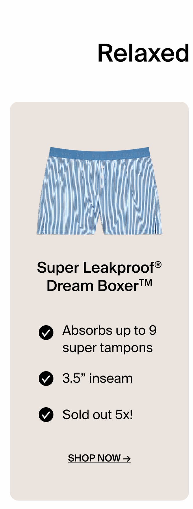 RElaxed boxer fit. Super Leakproof Dream Boxer Absorbs up to 9 super tampons. 3.5" inseam. Sold out 5X!