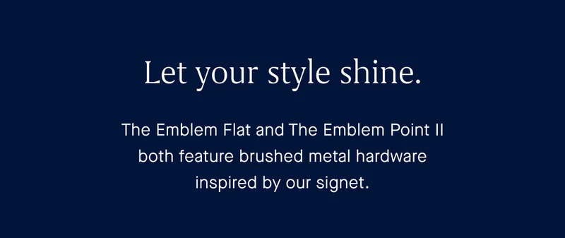 Let your style shine. The Emblem Flat and The Emblem Point II both feature brushed metal hardware inspired by our signet.