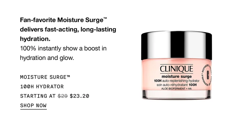 Fan-favorite Moisture Surge™ delivers fast-acting, long-lasting hydration. 100% instantly show a boost in hydration and glow. MOISTURE SURGE™ 100H HYDRATOR STARTING AT $23.20 SHOP NOW