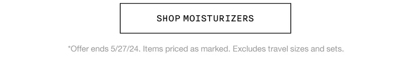 SHOP MOISTURIZERS *Offer ends 5/27/24. Items priced as marked. Excludes travel sizes and sets.