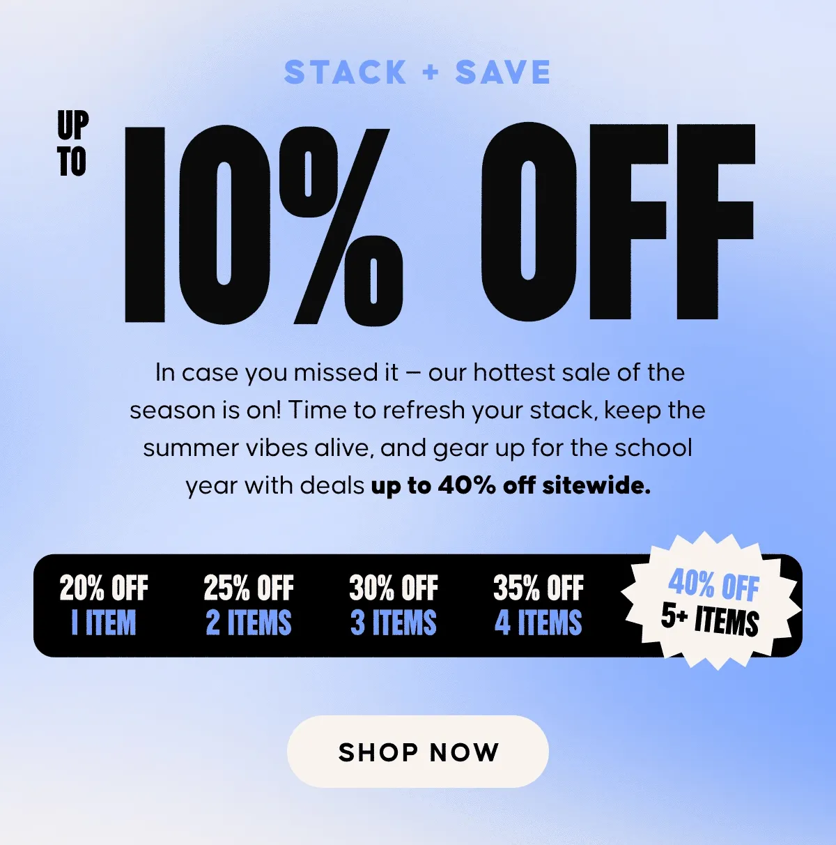Don’t snooze this sale! Up to 40% OFF EVERYTHING! The countdown is on! There’s still time to stack up and save big — score up to 40% off sitewide for a limited time!