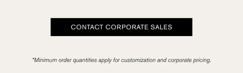 [CONTACT CORPORATE SALES] | *Minimum order quantities apply for customization and corporate pricing.