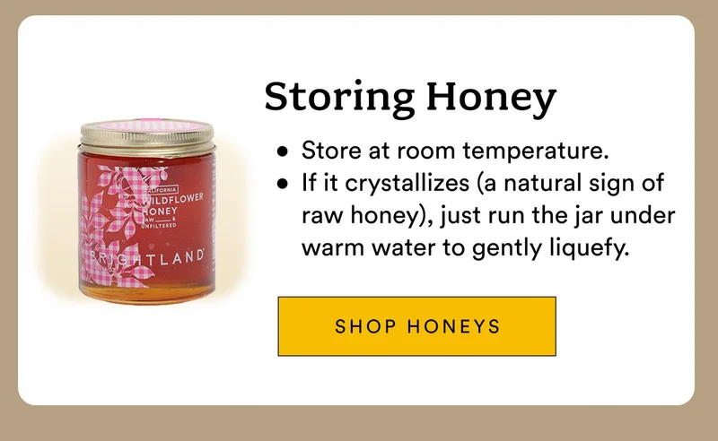 Storing Honey Store at room temperature. If it crystallizes (a natural sign of raw honey), just run the jar under warm water to gently liquefy.
