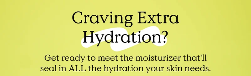 Craving Extra Hydration? Get ready to meet the moisturizer that'll seal in ALL the hydration your skin needs.