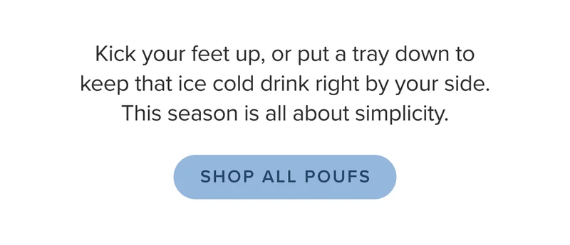Kick your feet up, or put a tray down to keep that ice cold drink right by your side. This season is all about simplicity.
