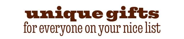 UNIQUE GIFTS FOR EVERYONE ON YOUR NICE LIST