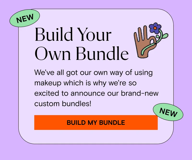 NEW! Build Your Own Bundle  We've all got our own way of using makeup which is why we're so excited to announce our brand-new custom bundles! Build My Bundle.
