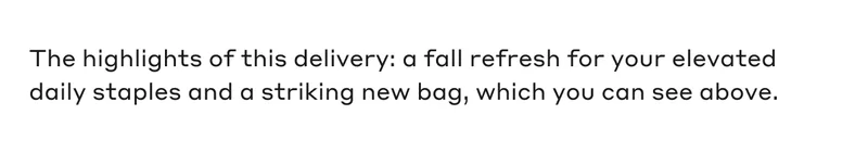 The highlights of this delivery: a fall refresh for your elevated daily staples and, soon enough, a striking new bag, which you can see above.
