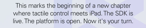 This marks the beginning of a new chapter where tactile control meets iPad. The SDK is live. The platform is open. Now it's your turn.