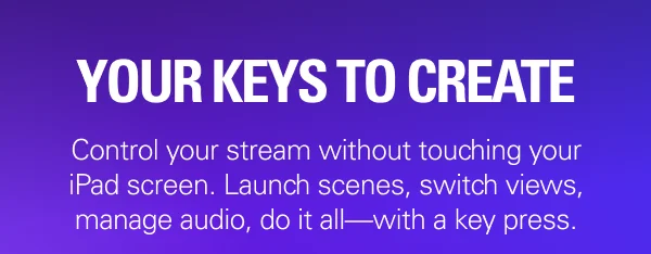 YOUR KEYS TO CREATE: Control your stream without touching your iPad screen. Launch scenes, switch views, manage audio, do it all—with a key press.