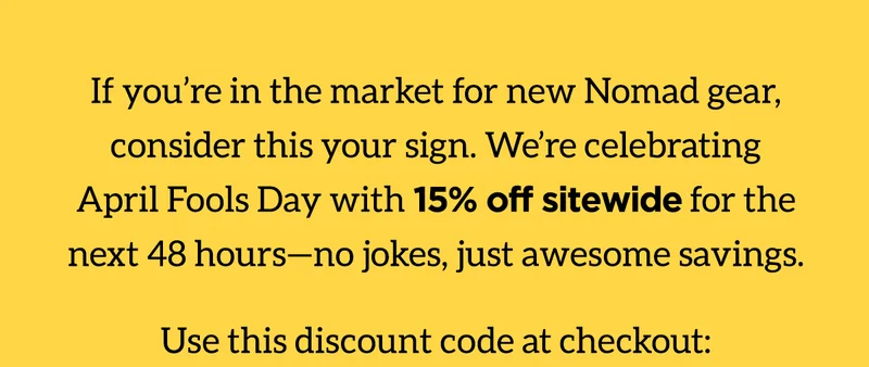If you're in the market for new Nomad gear, consider this your sign. We're celebrating April Fools Day with 15% off sitewide for the next 48 hours-no jokes, just awesome savings. Use Fools15 code at checkout.
