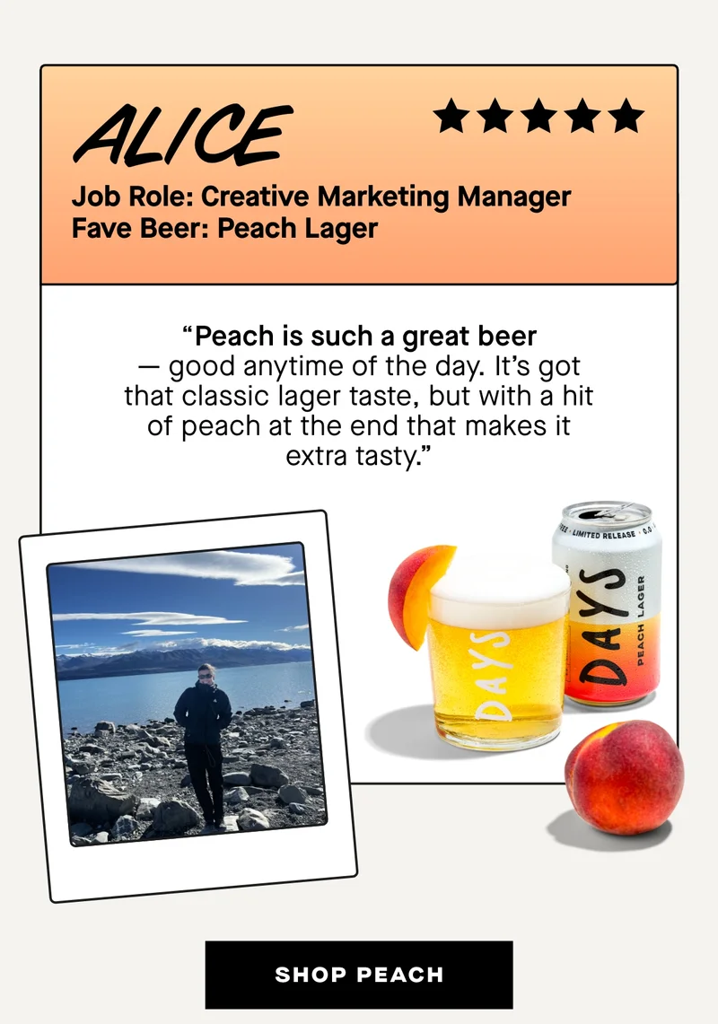 Alice, Creative Marketing Manager: Peach Lager  “Peach is such a great beer — good anytime of the day. It’s got that classic lager taste, but with a hit of peach at the end that makes it extra tasty.”