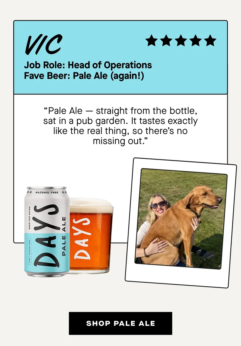 Vic, Head of Operations: Pale Ale (again!)  “Pale Ale — straight from the bottle, sat in a pub garden. It tastes exactly like the real thing, so there’s no missing out.”
