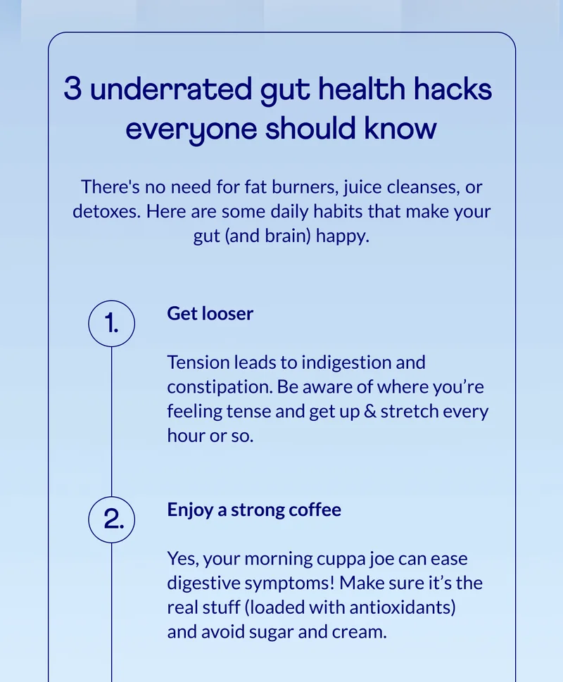 Tension leads to indigestion and constipation. Be aware of where you’re feeling tense and get up & stretch every hour or so.