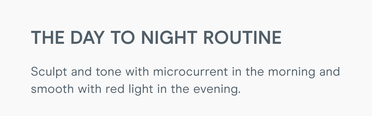The Day to Night Routine - Sculpt and tone with microcurrent in the morning and smooth with red light in the evening.