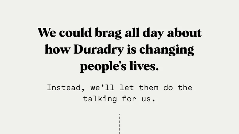 We could brag all day about how Duradry is changing people's lives.  Instead, we’ll let them do the talking for us.