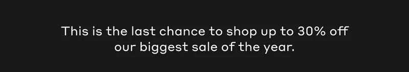 This is the last chance to shop up to 30% off our biggest sale of the year.