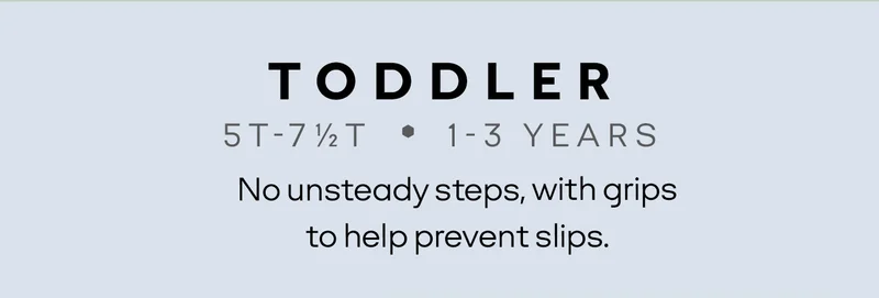 TODDLER | 5T-7 1/2T • 1-3 YEARS | No unsteady steps, with grips to help prevent slips.