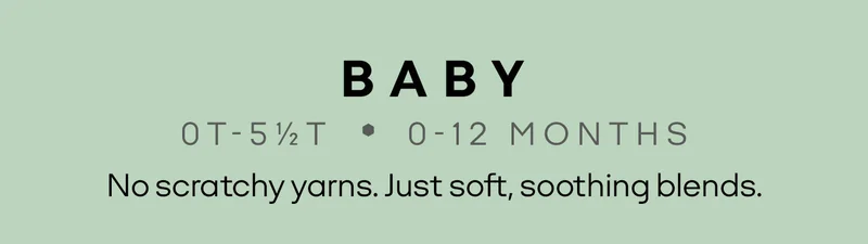 BABY | OT-5 1/2T • 0-12 MONTHS | No scratchy yarns. Just soft, soothing blends.