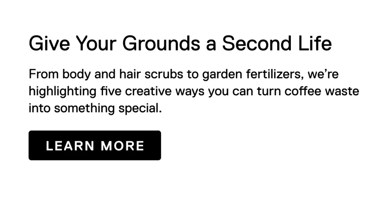 Give Your Grounds a Second Life: From body and hair scrubs to garden fertilizers, we’re highlighting five creative ways you can turn coffee waste into something special. Learn More