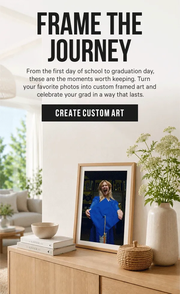 Frame the Journey: From the first day of school to graduation day, these are the moments worth keeping. Turn your favorite photos into custom framed art and celebrate your grad in a way that lasts.