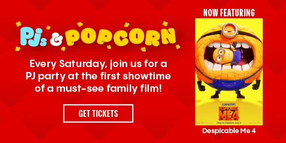 Pjs & Popcorn | Every Saturday, join us for a PJ party at the first showtime of a must-see family film! | NOW FEATURING Despicable Me 4 | GET TICKETS >