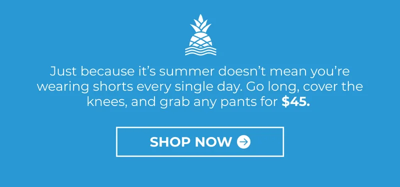 Just because it’s summer doesn’t mean you’re wearing shorts every single day. Go long, cover the knees, and grab any pants for $45.