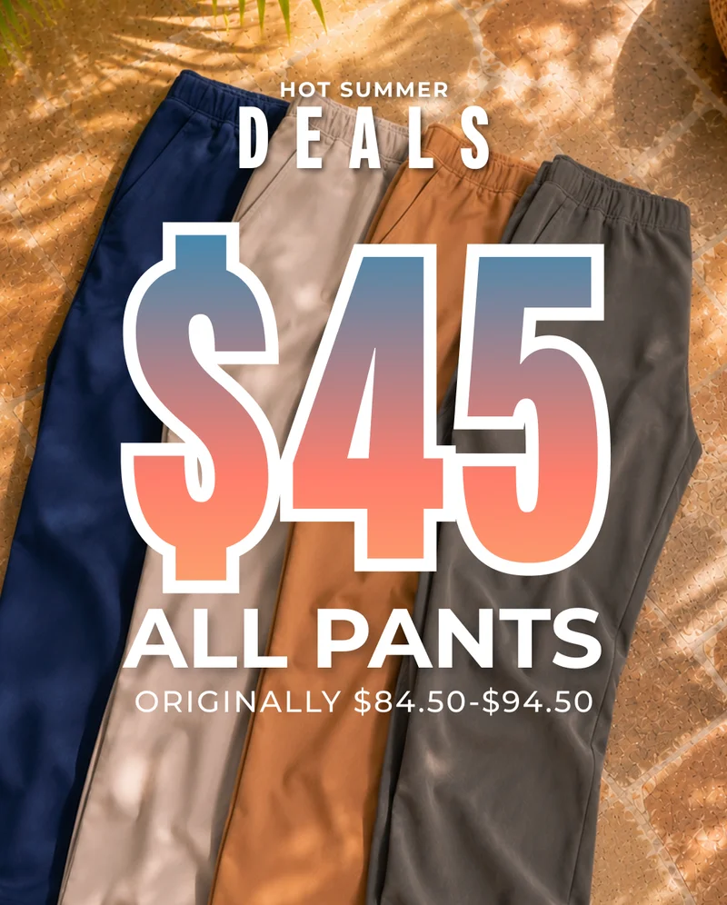 HOT SUMMER DEALS: All Pants $45 (Originally $84.50-$94.50)