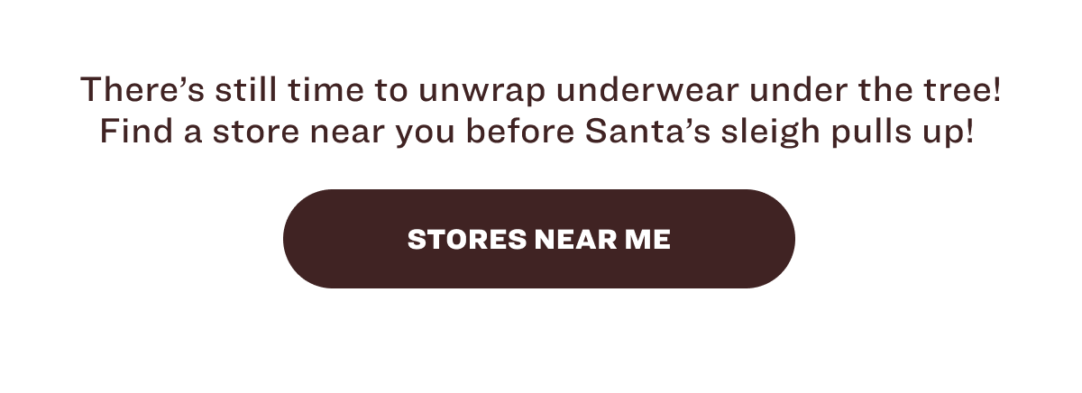 There’s still time to unwrap underwear under the tree! Find a store near you before Santa’s sleigh pulls up!&nbsp; STORES NEAR ME
