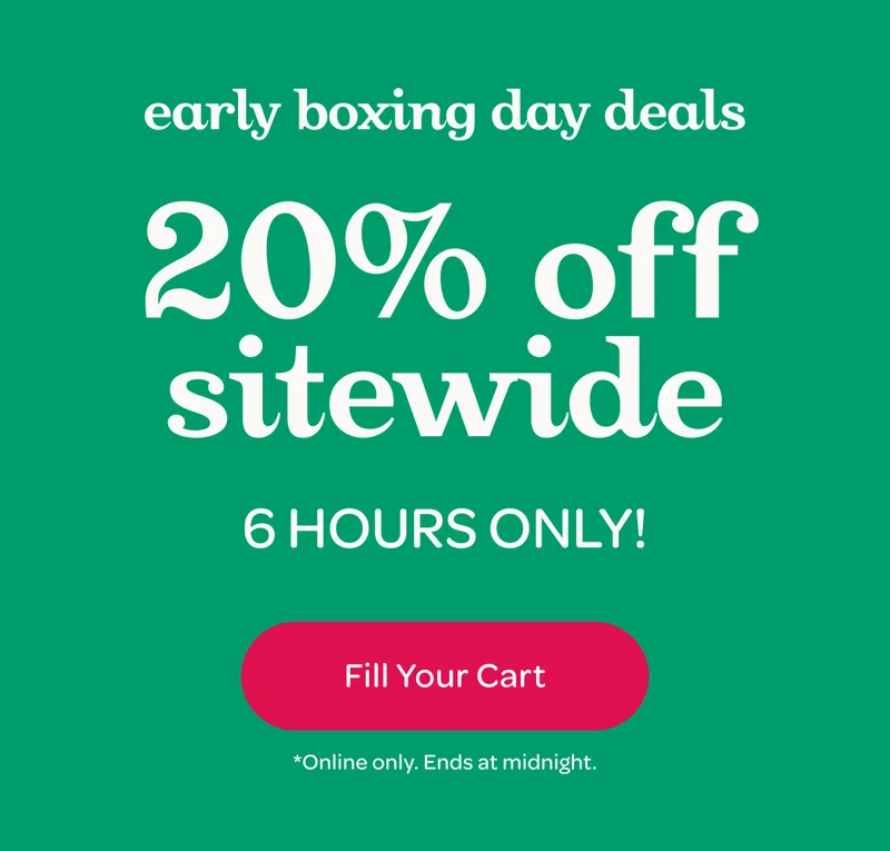 Early Boxing Day Deals - 20% off sitewide (6 hours only!) - Fill your cart - *Online only. Ends at midnight.