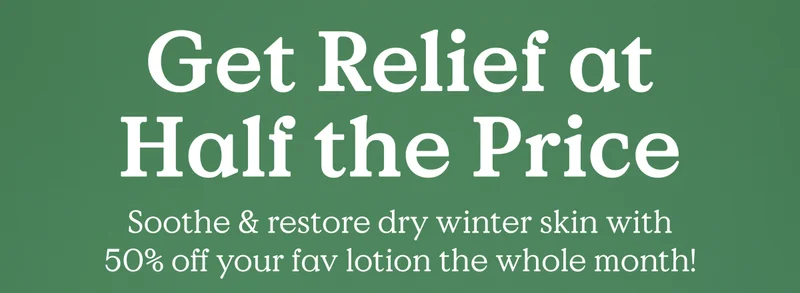 Get Relief at Half the Price. Soothe & restore dry winter skin with 50% off your fav lotion the whole month!