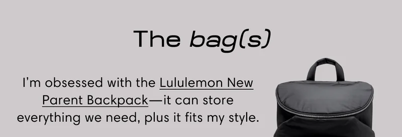 The bag(s) | I’m obsessed with the Lululemon New Parent Backpack—it can store everything we need, plus it fits my style.