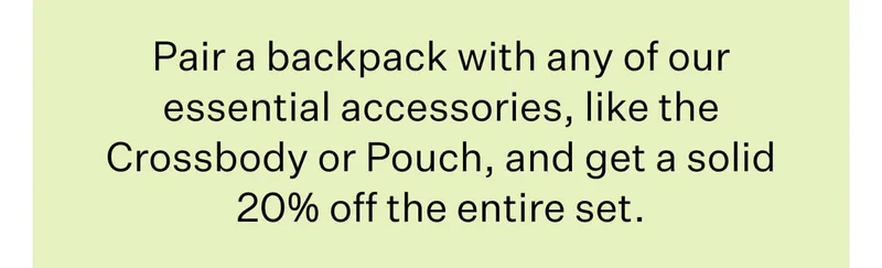 Pair a backpack with any of our essential accessories, like the Crossbody or Pouch, and get a solid 20% off the entire set.