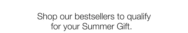 Shop our bestsellers to qualify for your Summer Gift.