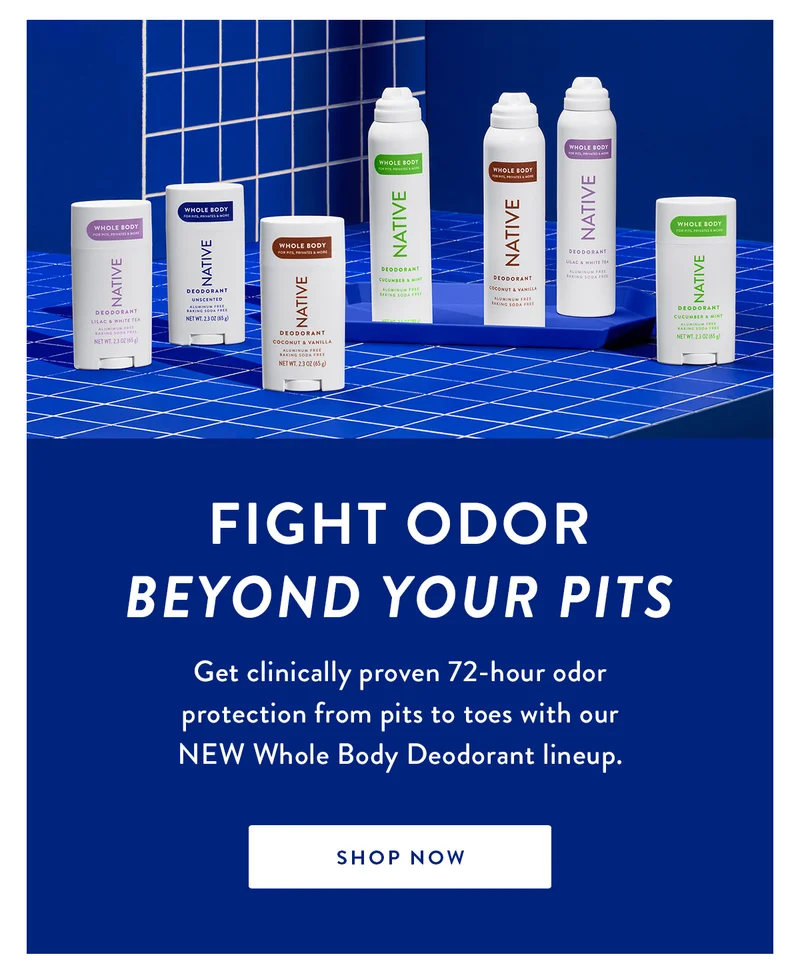 Fight Odor Beyond Your Pits | Get clinically proven 72-hour odor protection from pits to toes with our NEW Whole Body Deodorant lineup. | SHOP NOW