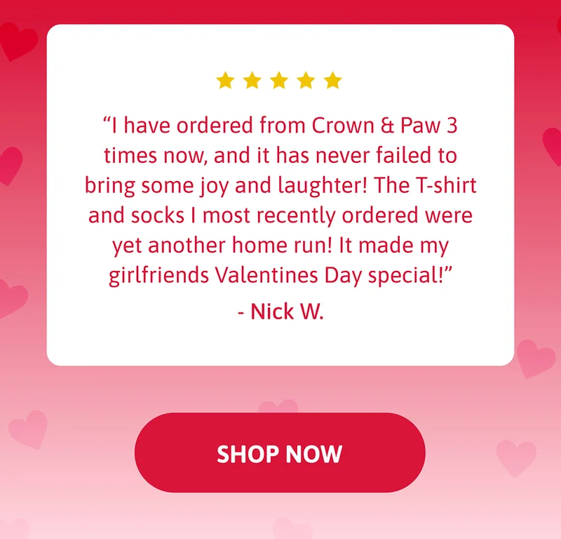 I have ordered from Crown & Paw 3 times now, and it has never failed to bring some joy and laughter! The canvas I most recently ordered was yet another home run! It made my girlfriends Valentines Day special! - NICK W.
