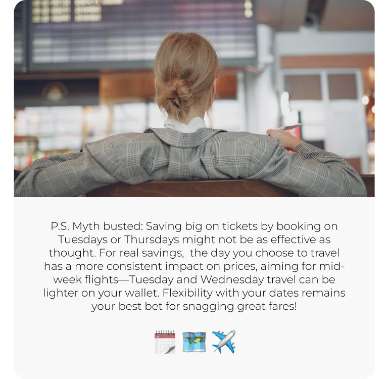 P.S. While there's a popular belief that buying tickets on specific days like Tuesdays or Thursdays can save you money, recent studies show the savings might not be as significant as once thought.   🗓️🗺️✈️  The day you choose to travel has a more consistent impact on prices, with mid-week flights (Tuesday and Wednesday) often being cheaper. So when planning your trip, consider flying on these days to potentially lower your travel costs. Remember, staying flexible with your travel dates is key to finding the best fares!