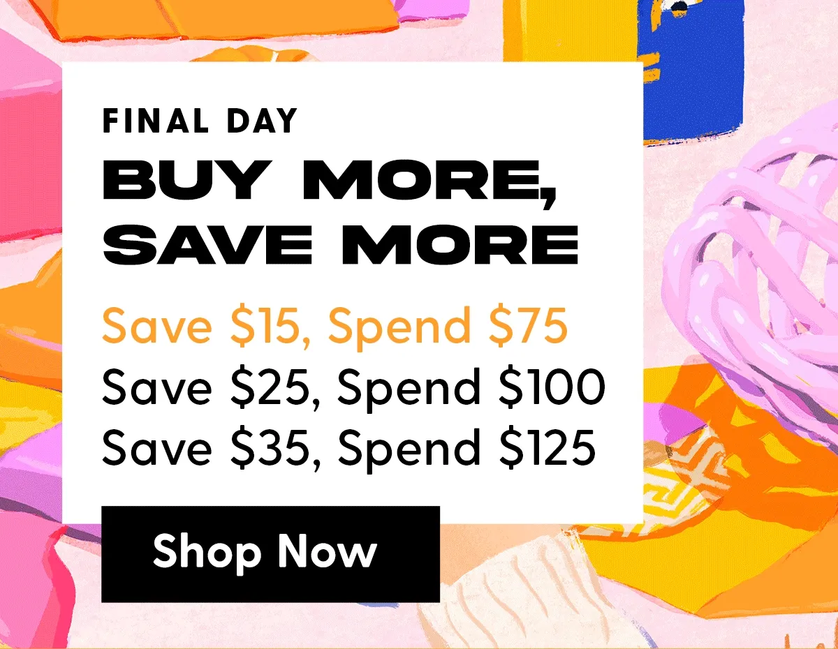 FINAL DAY | Buy More, Save More | Save $15, Spend $75 | Save $25, Spend $100 | Save $35, Spend $125 | Shop Now
